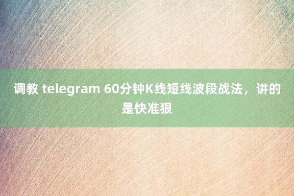 调教 telegram 60分钟K线短线波段战法，讲的是快准狠