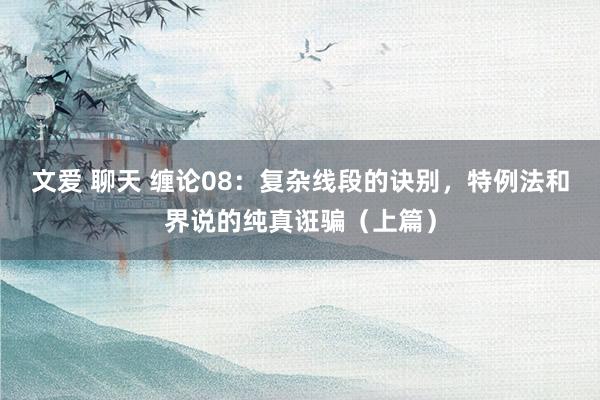 文爱 聊天 缠论08：复杂线段的诀别，特例法和界说的纯真诳骗（上篇）