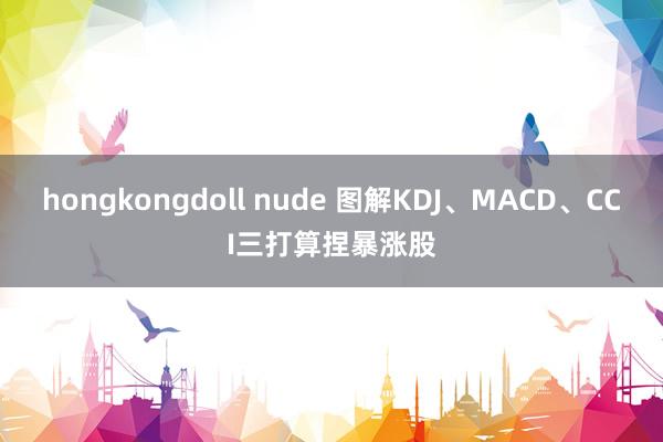hongkongdoll nude 图解KDJ、MACD、CCI三打算捏暴涨股