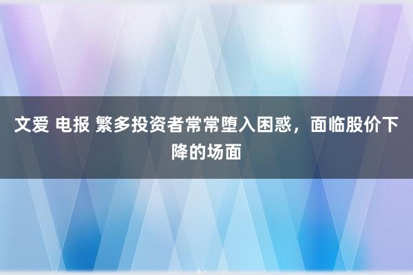 文爱 电报 繁多投资者常常堕入困惑，面临股价下降的场面