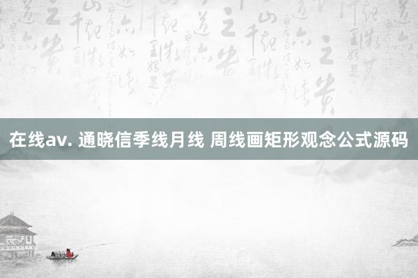 在线av. 通晓信季线月线 周线画矩形观念公式源码