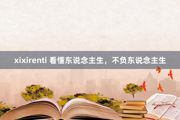 xixirenti 看懂东说念主生，不负东说念主生
