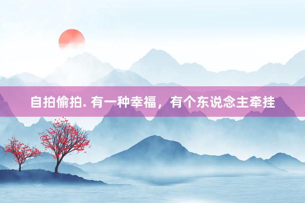 自拍偷拍. 有一种幸福，有个东说念主牵挂