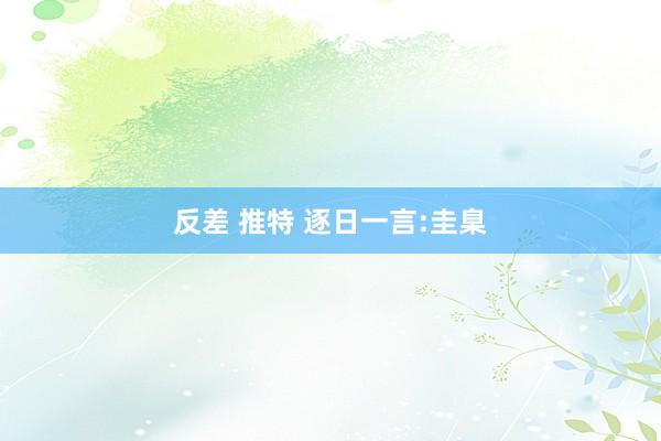 反差 推特 逐日一言:圭臬