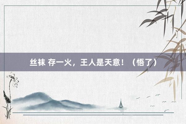 丝袜 存一火，王人是天意！（悟了）