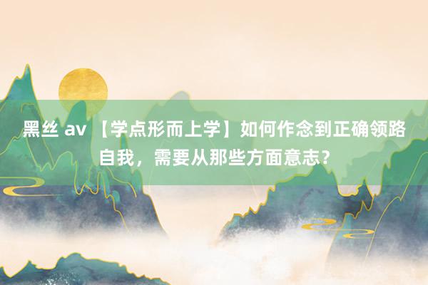 黑丝 av 【学点形而上学】如何作念到正确领路自我，需要从那些方面意志？