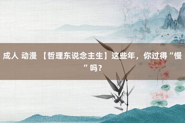 成人 动漫 【哲理东说念主生】这些年，你过得“慢”吗？