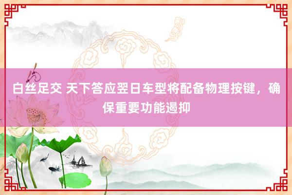 白丝足交 天下答应翌日车型将配备物理按键，确保重要功能遏抑