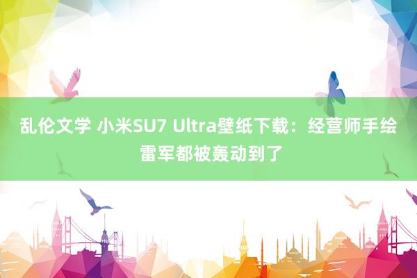 乱伦文学 小米SU7 Ultra壁纸下载：经营师手绘 雷军都被轰动到了