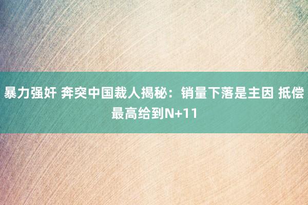 暴力强奸 奔突中国裁人揭秘：销量下落是主因 抵偿最高给到N+11
