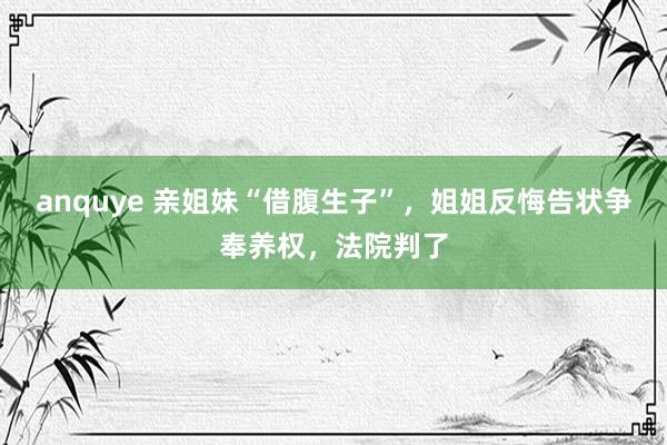 anquye 亲姐妹“借腹生子”，姐姐反悔告状争奉养权，法院判了