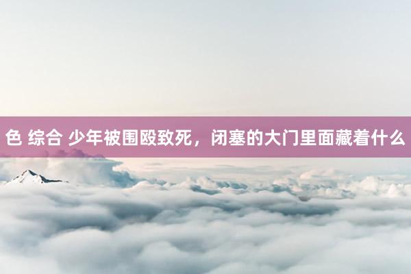 色 综合 少年被围殴致死，闭塞的大门里面藏着什么