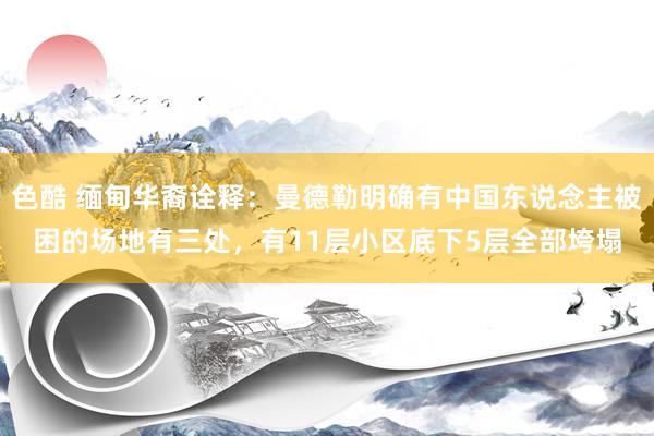 色酷 缅甸华裔诠释：曼德勒明确有中国东说念主被困的场地有三处，有11层小区底下5层全部垮塌