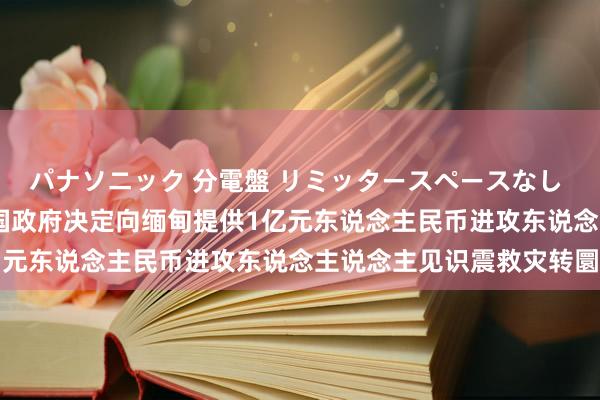 パナソニック 分電盤 リミッタースペースなし 露出・半埋込両用形 中国政府决定向缅甸提供1亿元东说念主民币进攻东说念主说念主见识震救灾转圜